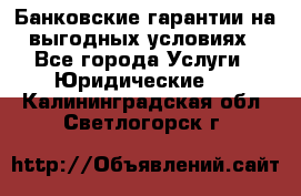 Банковские гарантии на выгодных условиях - Все города Услуги » Юридические   . Калининградская обл.,Светлогорск г.